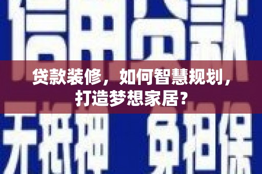 宜秀贷款装修，如何智慧规划，打造梦想家居？