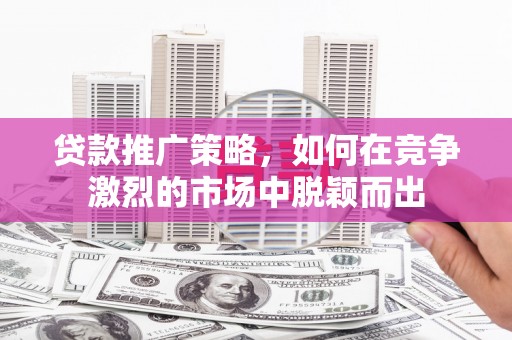 宜秀贷款推广策略，如何在竞争激烈的市场中脱颖而出