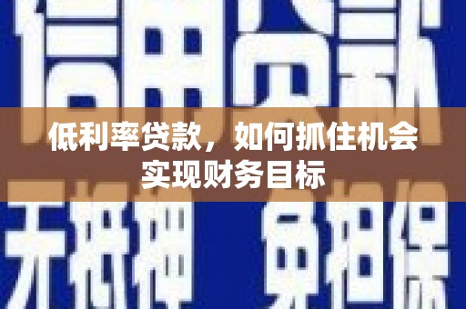 宜秀低利率贷款，如何抓住机会实现财务目标