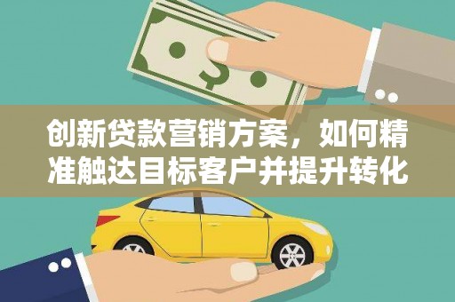 宜秀创新贷款营销方案，如何精准触达目标客户并提升转化率