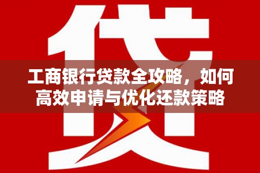 宜秀工商银行贷款全攻略，如何高效申请与优化还款策略