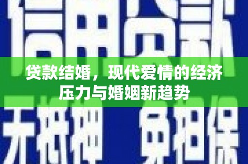 宜秀贷款结婚，现代爱情的经济压力与婚姻新趋势