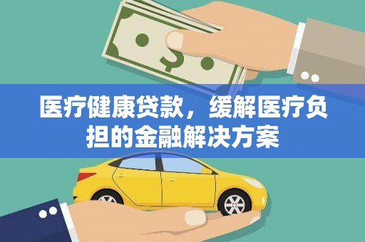 宜秀医疗健康贷款，缓解医疗负担的金融解决方案