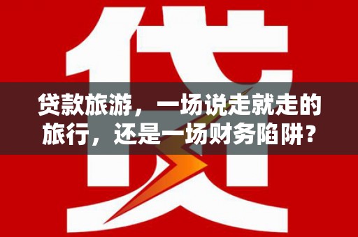 宜秀贷款旅游，一场说走就走的旅行，还是一场财务陷阱？