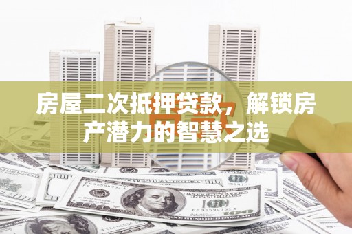 宜秀房屋二次抵押贷款，解锁房产潜力的智慧之选