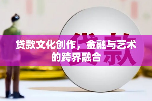 宜秀贷款文化创作，金融与艺术的跨界融合