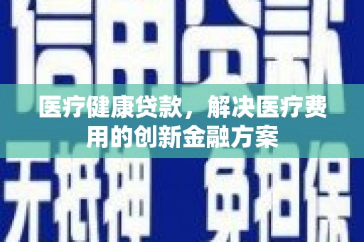 宜秀医疗健康贷款，解决医疗费用的创新金融方案