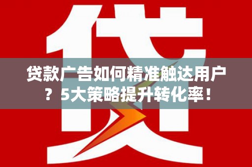 宜秀贷款广告如何精准触达用户？5大策略提升转化率！