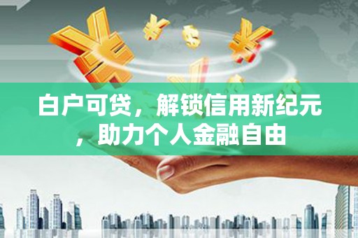 宜秀白户可贷，解锁信用新纪元，助力个人金融自由