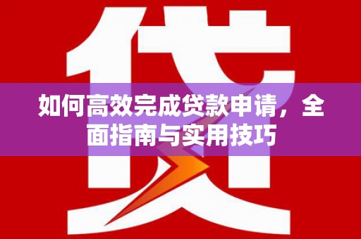 宜秀如何高效完成贷款申请，全面指南与实用技巧