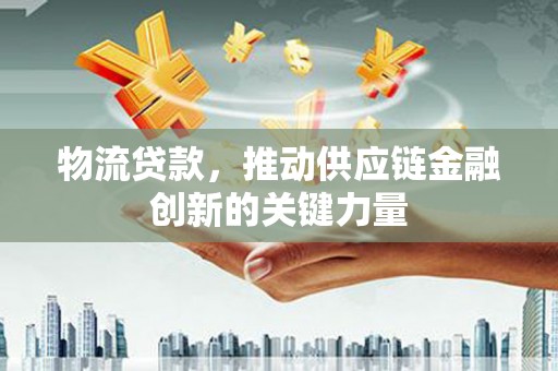 宜秀物流贷款，推动供应链金融创新的关键力量