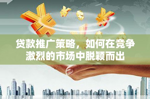 宜秀贷款推广策略，如何在竞争激烈的市场中脱颖而出