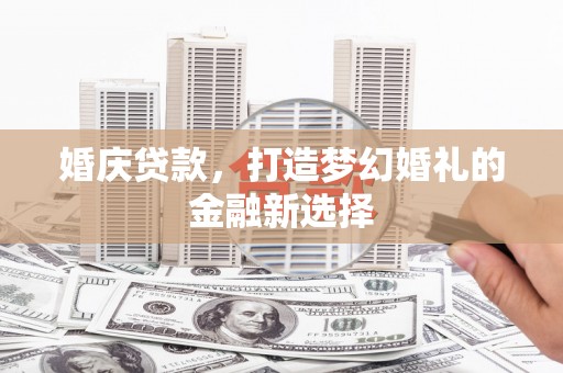 宜秀婚庆贷款，打造梦幻婚礼的金融新选择