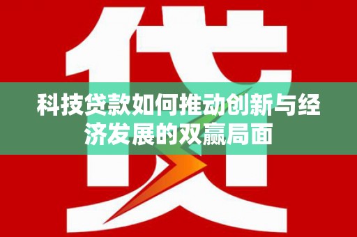 宜秀科技贷款如何推动创新与经济发展的双赢局面