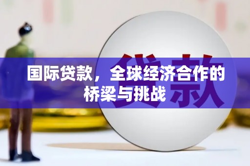 宜秀国际贷款，全球经济合作的桥梁与挑战