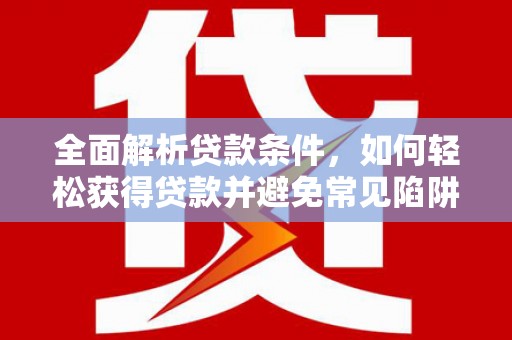宜秀全面解析贷款条件，如何轻松获得贷款并避免常见陷阱