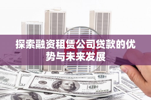 宜秀探索融资租赁公司贷款的优势与未来发展