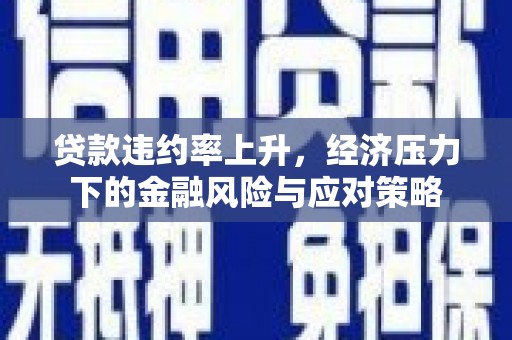 宜秀贷款违约率上升，经济压力下的金融风险与应对策略