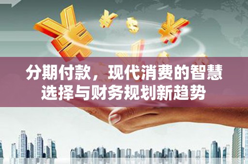 宜秀分期付款，现代消费的智慧选择与财务规划新趋势