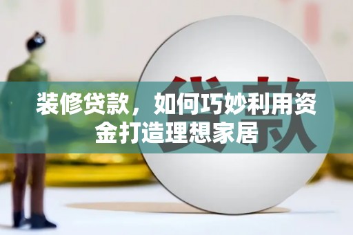 宜秀装修贷款，如何巧妙利用资金打造理想家居