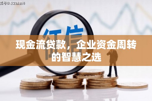 宜秀现金流贷款，企业资金周转的智慧之选