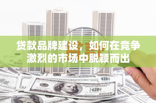 宜秀贷款品牌建设，如何在竞争激烈的市场中脱颖而出