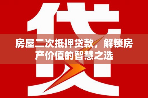 宜秀房屋二次抵押贷款，解锁房产价值的智慧之选