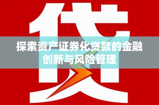 宜秀探索资产证券化贷款的金融创新与风险管理