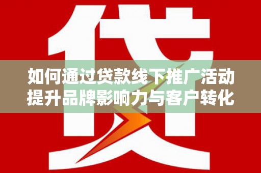 宜秀如何通过贷款线下推广活动提升品牌影响力与客户转化率