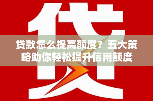 宜秀贷款怎么提高额度？五大策略助你轻松提升信用额度