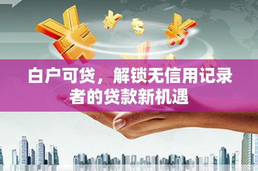 宜秀白户可贷，解锁无信用记录者的贷款新机遇