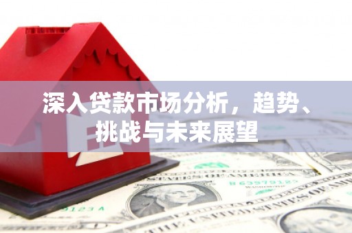 宜秀深入贷款市场分析，趋势、挑战与未来展望