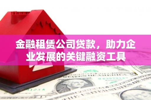 宜秀金融租赁公司贷款，助力企业发展的关键融资工具