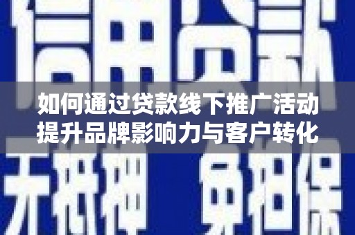 宜秀如何通过贷款线下推广活动提升品牌影响力与客户转化率