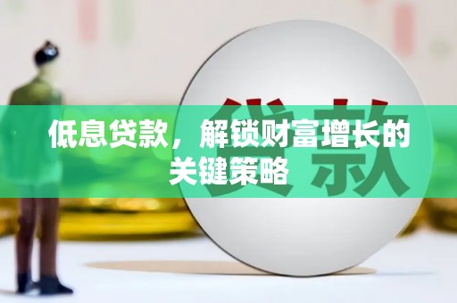 宜秀低息贷款，解锁财富增长的关键策略