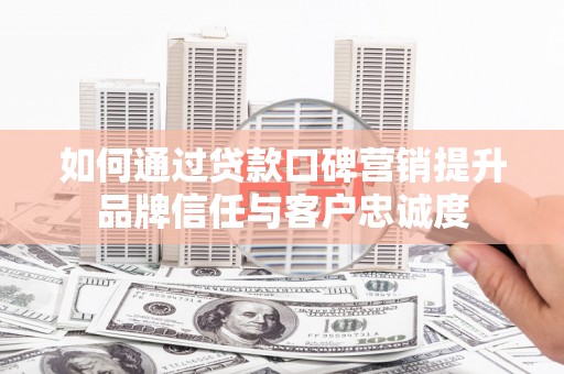 宜秀如何通过贷款口碑营销提升品牌信任与客户忠诚度