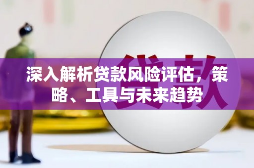 宜秀深入解析贷款风险评估，策略、工具与未来趋势