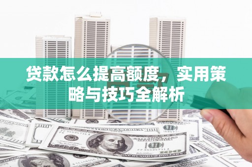 宜秀贷款怎么提高额度，实用策略与技巧全解析