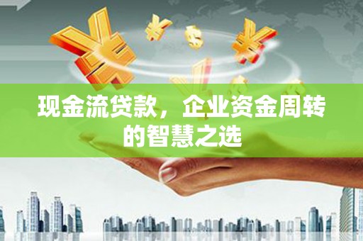 宜秀现金流贷款，企业资金周转的智慧之选