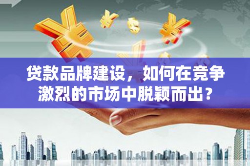 宜秀贷款品牌建设，如何在竞争激烈的市场中脱颖而出？