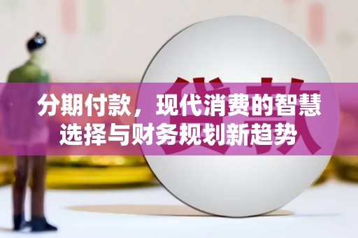 宜秀分期付款，现代消费的智慧选择与财务规划新趋势