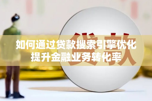 宜秀如何通过贷款搜索引擎优化提升金融业务转化率