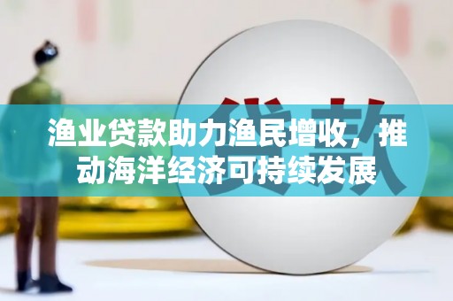 宜秀渔业贷款助力渔民增收，推动海洋经济可持续发展