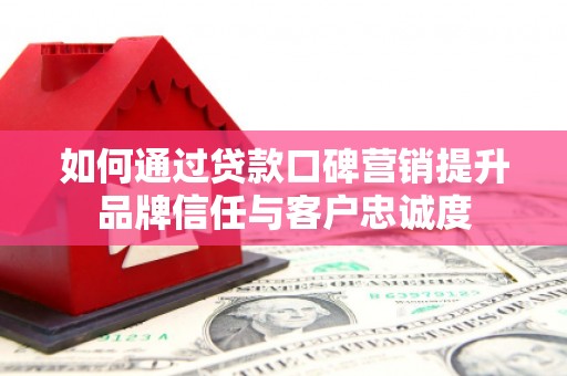 宜秀如何通过贷款口碑营销提升品牌信任与客户忠诚度