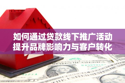 宜秀如何通过贷款线下推广活动提升品牌影响力与客户转化率