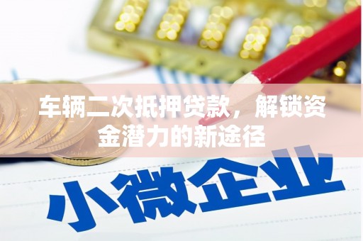 宜秀车辆二次抵押贷款，解锁资金潜力的新途径