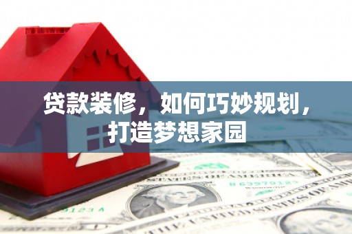 宜秀贷款装修，如何巧妙规划，打造梦想家园