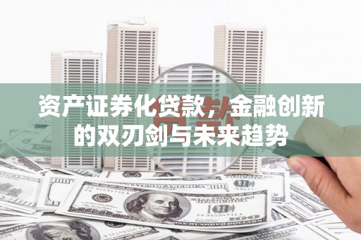 宜秀资产证券化贷款，金融创新的双刃剑与未来趋势