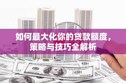 宜秀如何最大化你的贷款额度，策略与技巧全解析
