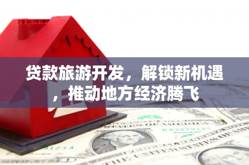宜秀贷款旅游开发，解锁新机遇，推动地方经济腾飞